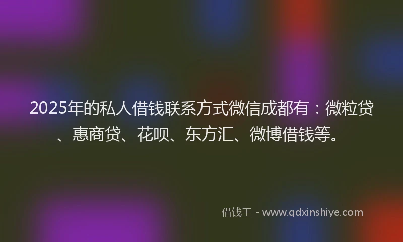 2025年的私人借钱联系方式微信成都有：微粒贷、惠商贷、花呗、东方汇、微博借钱等。