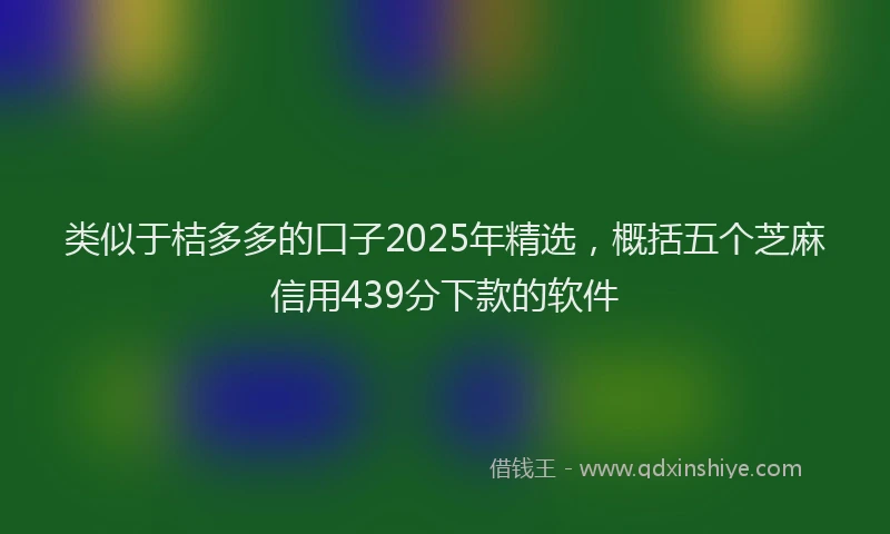 类似于桔多多的口子2025年精选，概括五个芝麻信用439分下款的软件