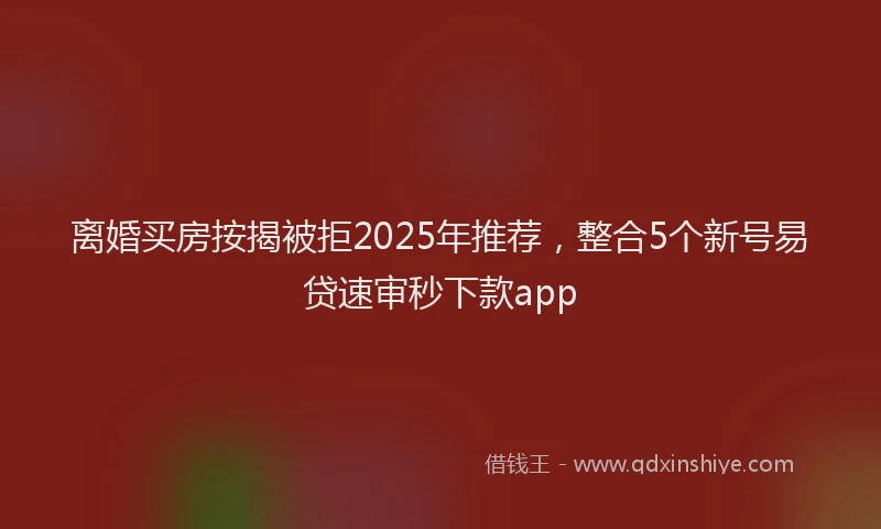 离婚买房按揭被拒2025年推荐，整合5个新号易贷速审秒下款app