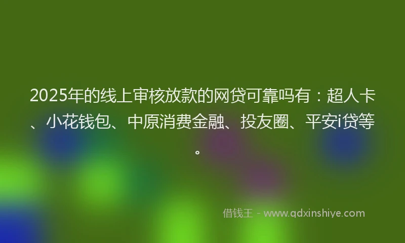 2025年的线上审核放款的网贷可靠吗有：超人卡、小花钱包、中原消费金融、投友圈、平安i贷等。