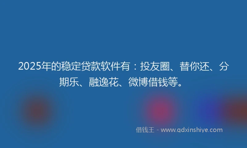 2025年的稳定贷款软件有：投友圈、替你还、分期乐、融逸花、微博借钱等。