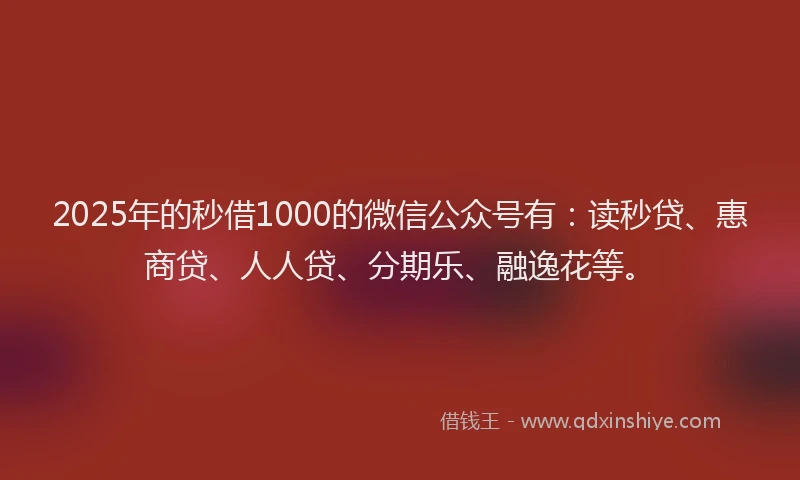 2025年的秒借1000的微信公众号有：读秒贷、惠商贷、人人贷、分期乐、融逸花等。