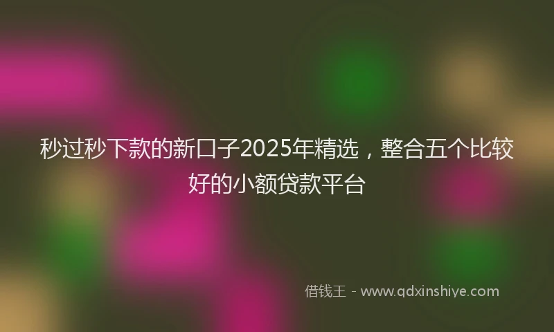 秒过秒下款的新口子2025年精选,整合五个比较好的小额贷款平台