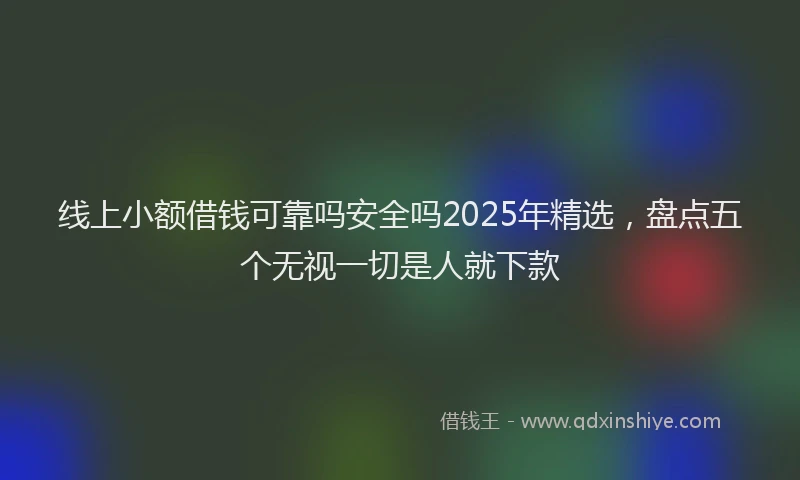 线上小额借钱可靠吗安全吗2025年精选，盘点五个无视一切是人就下款