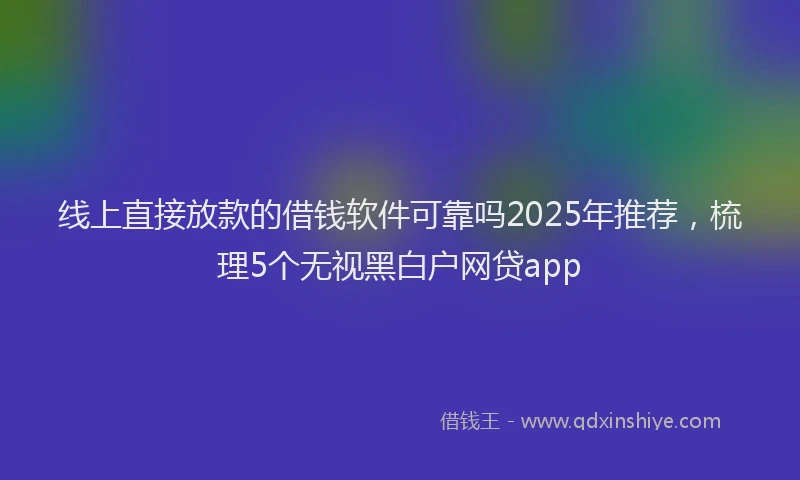 线上直接放款的借钱软件可靠吗2025年推荐，梳理5个无视黑白户网贷app