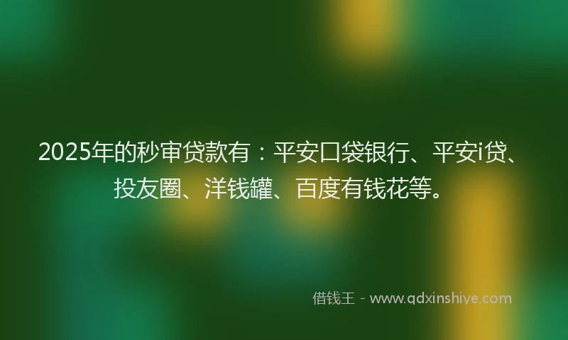2025年的秒审贷款有：平安口袋银行、平安i贷、投友圈、洋钱罐、百度有钱花等。