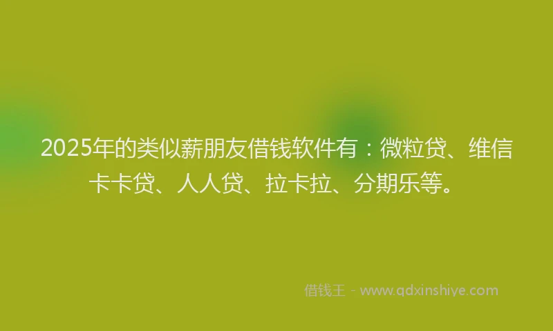 2025年的类似薪朋友借钱软件有：微粒贷、维信卡卡贷、人人贷、拉卡拉、分期乐等。