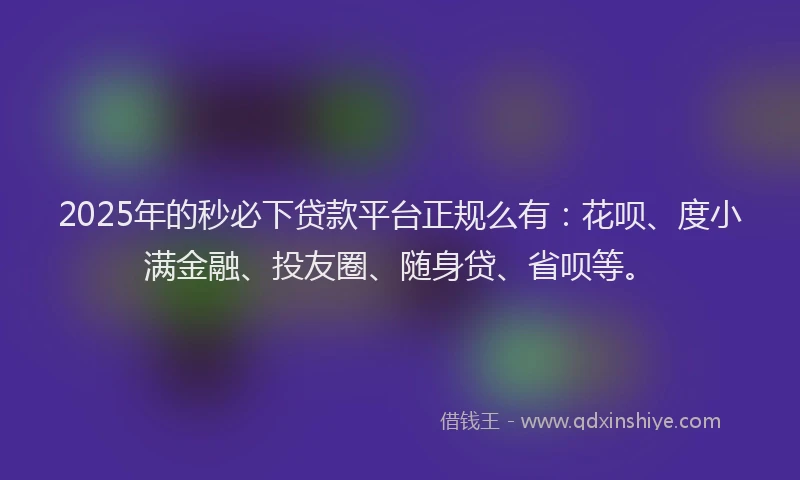 2025年的秒必下贷款平台正规么有：花呗、度小满金融、投友圈、随身贷、省呗等。