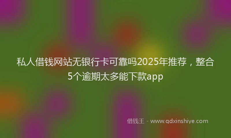 私人借钱网站无银行卡可靠吗2025年推荐，整合5个逾期太多能下款app