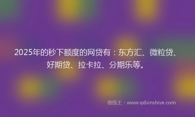 2025年的秒下额度的网贷有：东方汇、微粒贷、好期贷、拉卡拉、分期乐等。