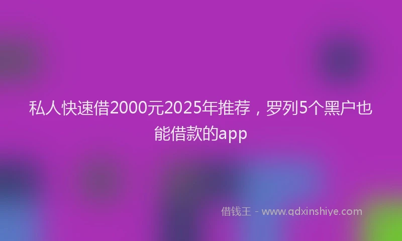 私人快速借2000元2025年推荐，罗列5个黑户也能借款的app
