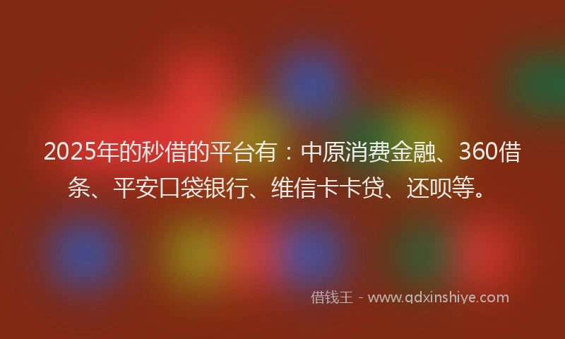 2025年的秒借的平台有：中原消费金融、360借条、平安口袋银行、维信卡卡贷、还呗等。