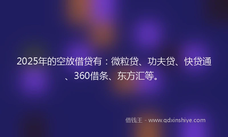 2025年的空放借贷有：微粒贷、功夫贷、快贷通、360借条、东方汇等。