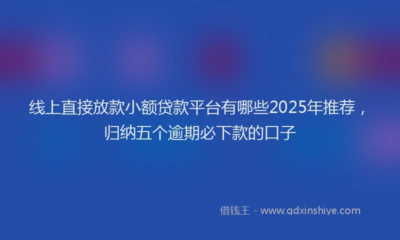 线上直接放款小额贷款平台有哪些2025年推荐，归纳五个逾期必下款的口子