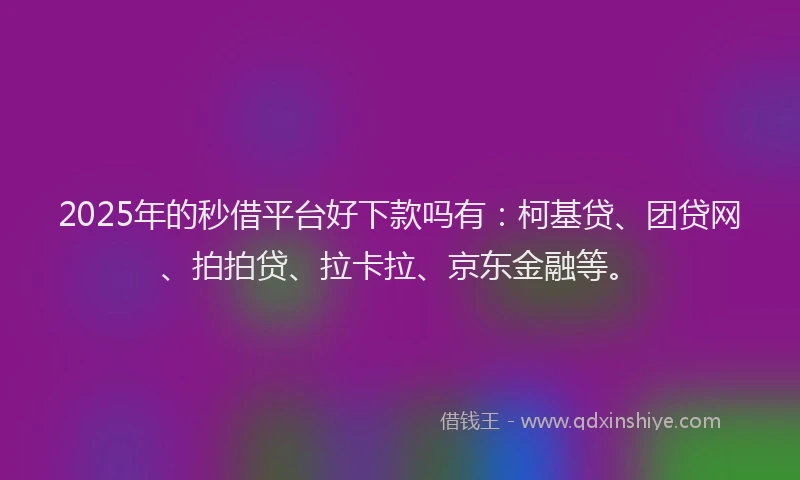 2025年的秒借平台好下款吗有：柯基贷、团贷网、拍拍贷、拉卡拉、京东金融等。