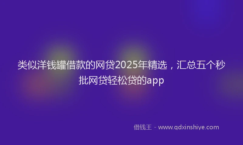 类似洋钱罐借款的网贷2025年精选，汇总五个秒批网贷轻松贷的app