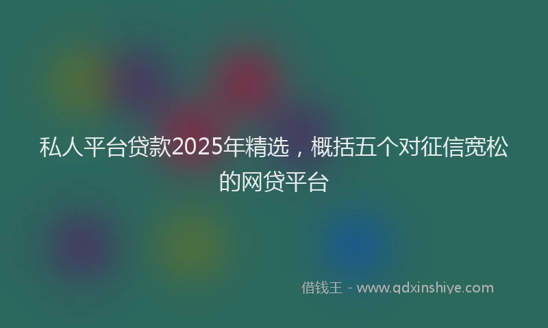 私人平台贷款2025年精选，概括五个对征信宽松的网贷平台