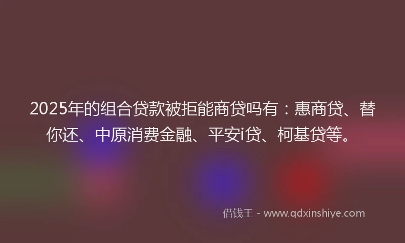2025年的组合贷款被拒能商贷吗有：惠商贷、替你还、中原消费金融、平安i贷、柯基贷等。