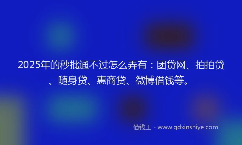 2025年的秒批通不过怎么弄有：团贷网、拍拍贷、随身贷、惠商贷、微博借钱等。