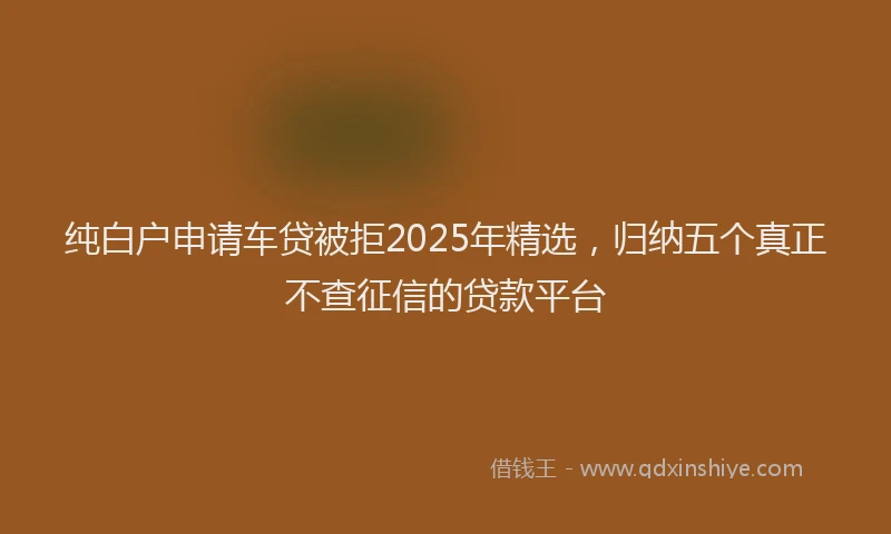 纯白户申请车贷被拒2025年精选，归纳五个真正不查征信的贷款平台