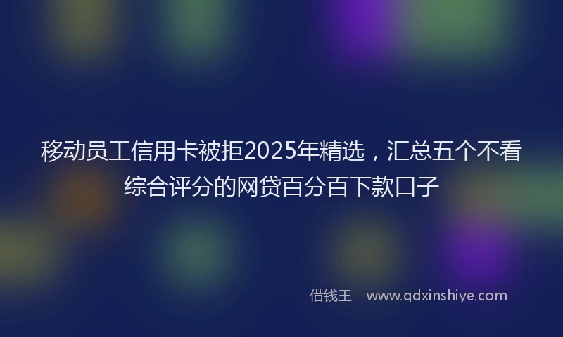 移动员工信用卡被拒2025年精选，汇总五个不看综合评分的网贷百分百下款口子
