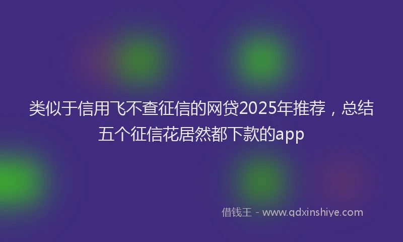 类似于信用飞不查征信的网贷2025年推荐，总结五个征信花居然都下款的app