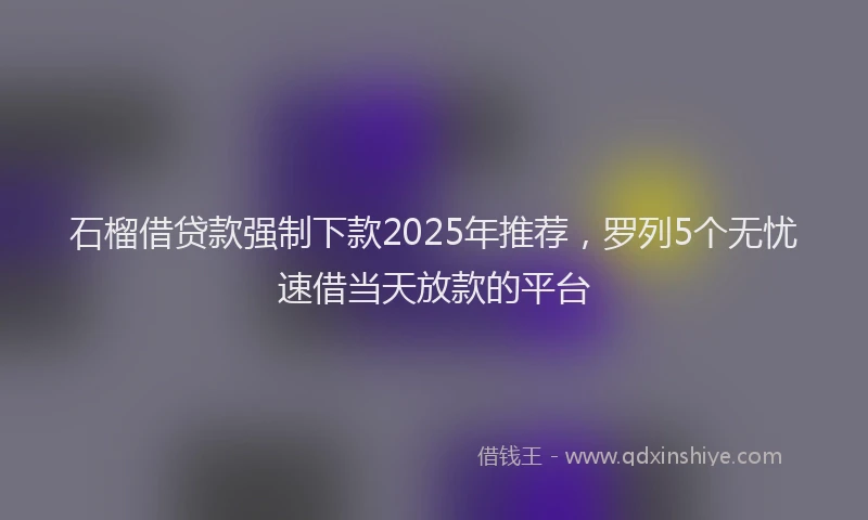 石榴借贷款强制下款2025年推荐，罗列5个无忧速借当天放款的平台