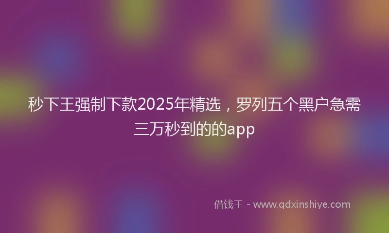 秒下王强制下款2025年精选，罗列五个黑户急需三万秒到的的app
