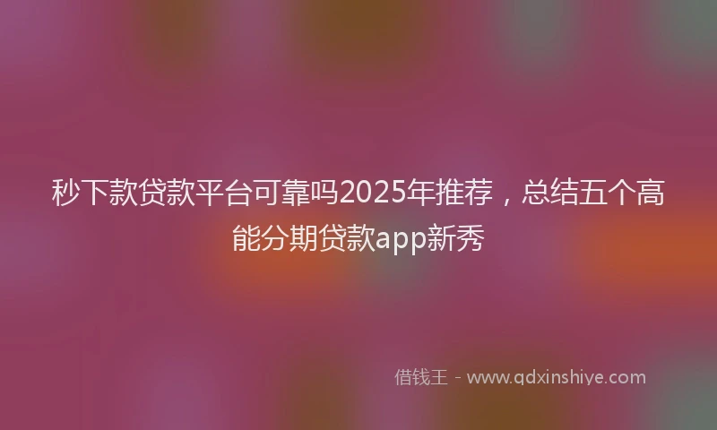 秒下款贷款平台可靠吗2025年推荐，总结五个高能分期贷款app新秀