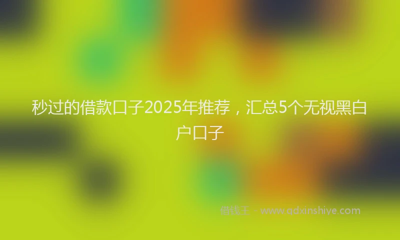 秒过的借款口子2025年推荐，汇总5个无视黑白户口子
