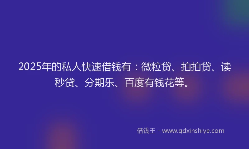 2025年的私人快速借钱有：微粒贷、拍拍贷、读秒贷、分期乐、百度有钱花等。