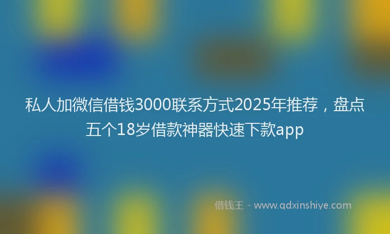 私人加微信借钱3000联系方式2025年推荐，盘点五个18岁借款神器快速下款app
