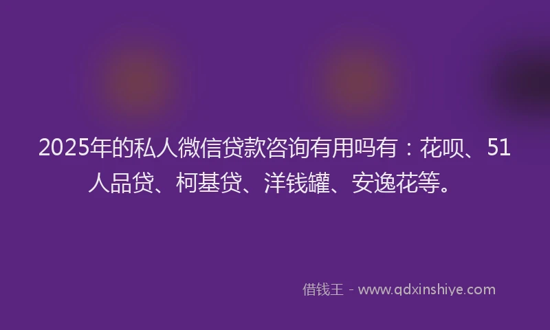 2025年的私人微信贷款咨询有用吗有：花呗、51人品贷、柯基贷、洋钱罐、安逸花等。