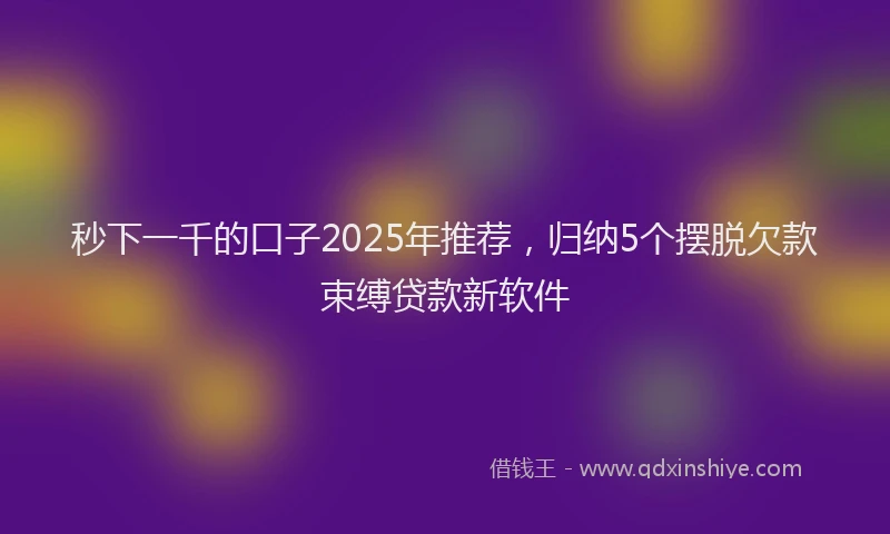 秒下一千的口子2025年推荐，归纳5个摆脱欠款束缚贷款新软件