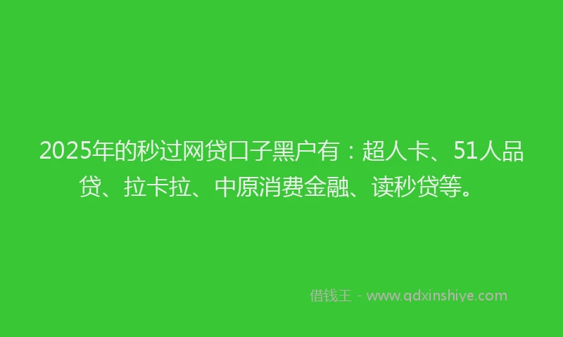 2025年的秒过网贷口子黑户有：超人卡、51人品贷、拉卡拉、中原消费金融、读秒贷等。