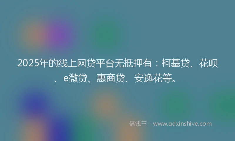 2025年的线上网贷平台无抵押有：柯基贷、花呗、e微贷、惠商贷、安逸花等。