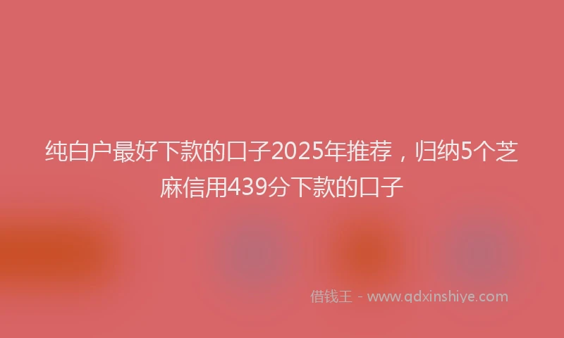 纯白户最好下款的口子2025年推荐，归纳5个芝麻信用439分下款的口子