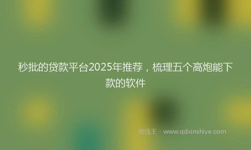 秒批的贷款平台2025年推荐,梳理五个高炮能下款的软件