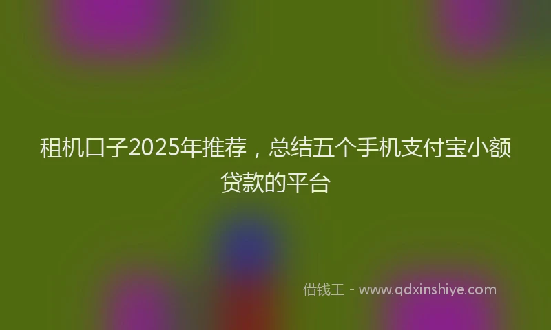 租机口子2025年推荐，总结五个手机支付宝小额贷款的平台