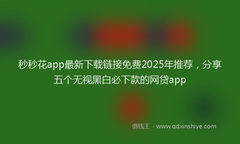 秒秒花app最新下载链接免费2025年推荐，分享五个无视黑白必下款的网贷app