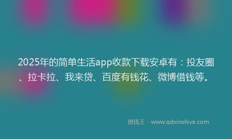 2025年的简单生活app收款下载安卓有：投友圈、拉卡拉、我来贷、百度有钱花、微博借钱等。