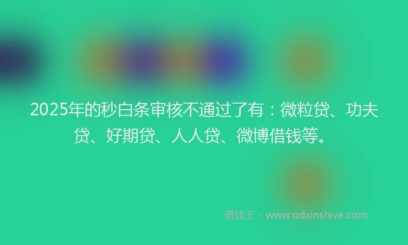 2025年的秒白条审核不通过了有：微粒贷、功夫贷、好期贷、人人贷、微博借钱等。
