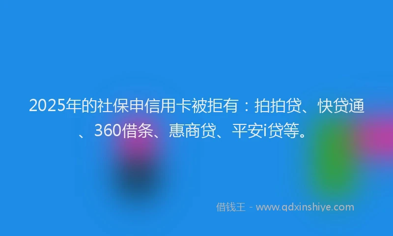 2025年的社保申信用卡被拒有：拍拍贷、快贷通、360借条、惠商贷、平安i贷等。