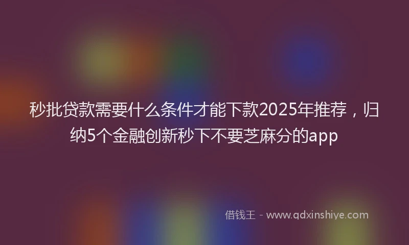 秒批贷款需要什么条件才能下款2025年推荐，归纳5个金融创新秒下不要芝麻分的app