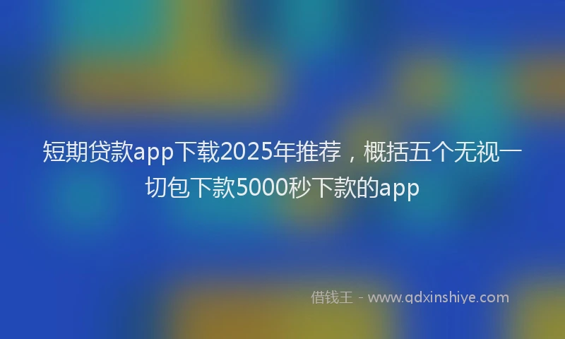 短期贷款app下载2025年推荐，概括五个无视一切包下款5000秒下款的app