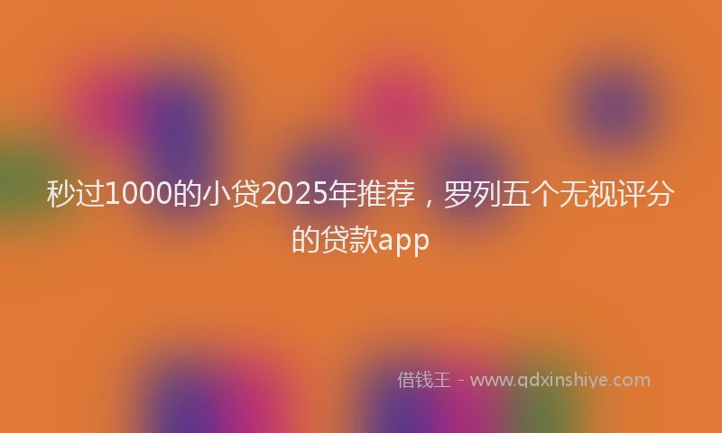 秒过1000的小贷2025年推荐，罗列五个无视评分的贷款app