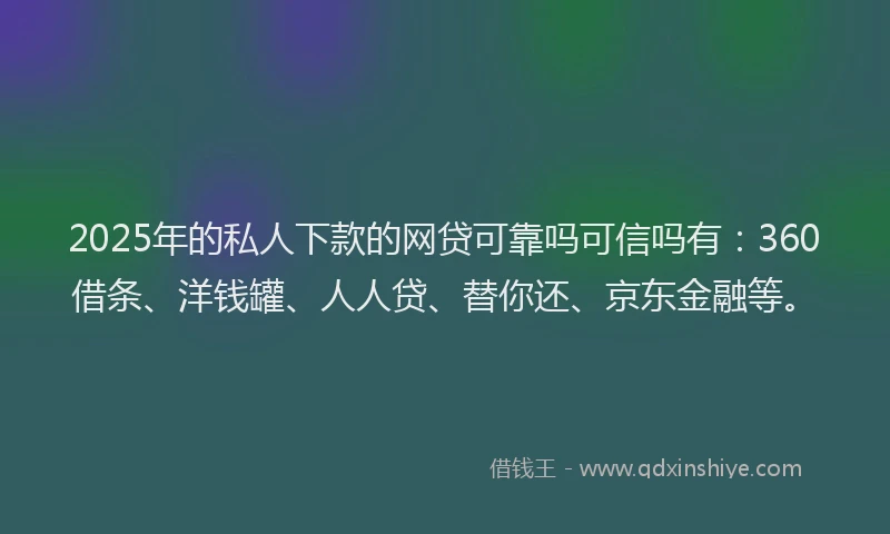 2025年的私人下款的网贷可靠吗可信吗有：360借条、洋钱罐、人人贷、替你还、京东金融等。