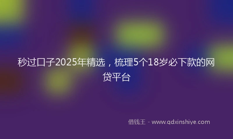 秒过口子2025年精选,梳理5个18岁必下款的网贷平台