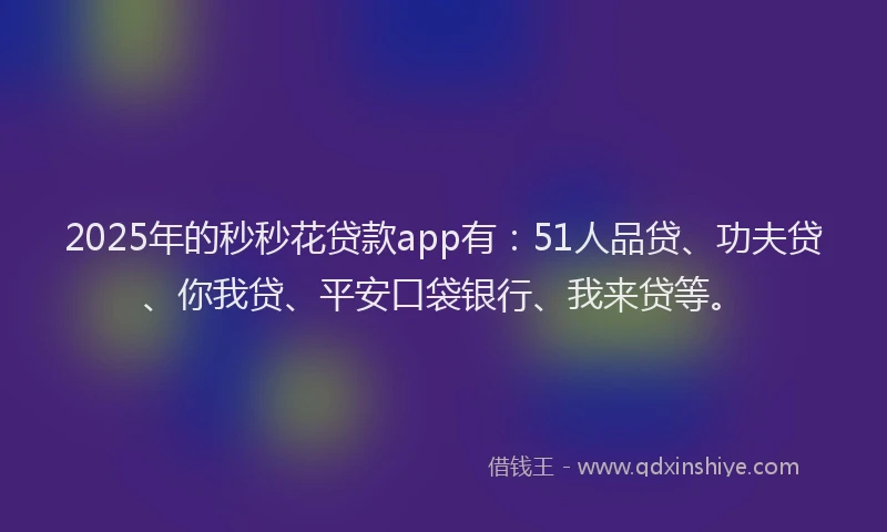 2025年的秒秒花贷款app有：51人品贷、功夫贷、你我贷、平安口袋银行、我来贷等。