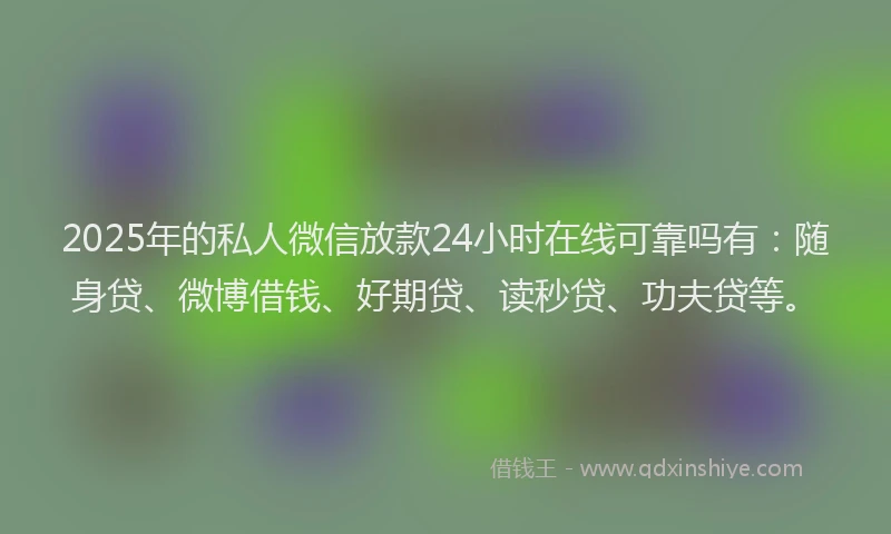 2025年的私人微信放款24小时在线可靠吗有：随身贷、微博借钱、好期贷、读秒贷、功夫贷等。